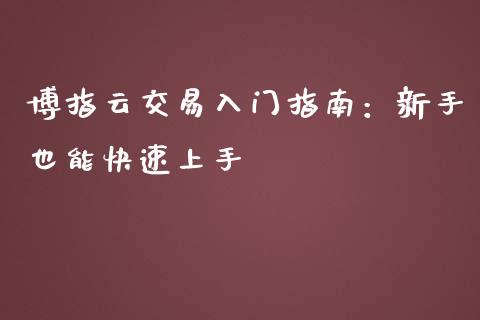 博指云交易入门指南:新手也能快速上手_财经问答_第1张_财经百问网 博指云交易入门指南:新手也能快速上手_https://cj002.lansai.wang_财经问答_第1张