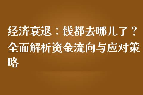 经济衰退：钱都去哪儿了？全面解析资金流向与应对策略_https://cj002.lansai.wang_保险问答_第1张