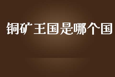铜矿王国是哪个国_https://cj002.lansai.wang_股市问答_第1张