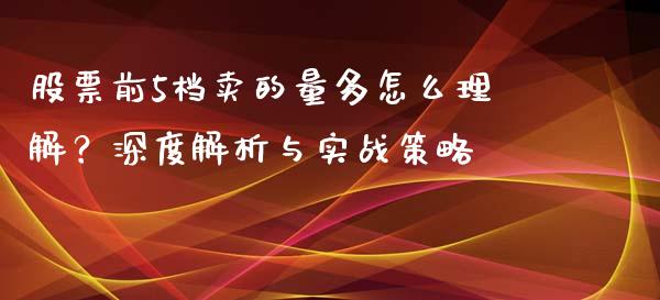 股票前5档卖的量多怎么理解？深度解析与实战策略_https://cj002.lansai.wang_财经问答_第1张