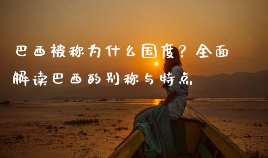 巴西被称为什么国度？全面解读巴西的别称与特点_https://cj002.lansai.wang_理财问答_第1张