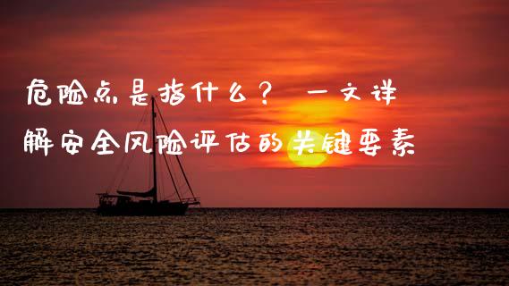 危险点是指什么？ 一文详解安全风险评估的关键要素_https://cj002.lansai.wang_会计问答_第1张
