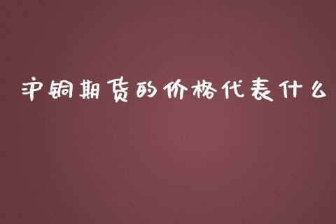 沪铜期货的价格代表什么_https://cj002.lansai.wang_期货问答_第1张
