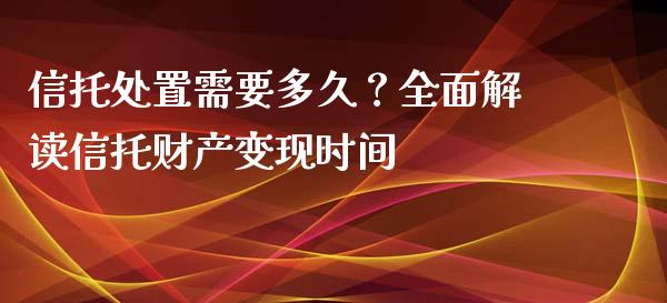 信托处置需要多久?全面解读信托财产变现时间_理财问答_第1张_财经百问网 信托处置需要多久?全面解读信托财产变现时间_https://cj002.lansai.wang_理财问答_第1张