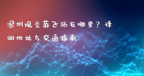 深圳观兰英飞拓在哪里？详细地址与交通指南_https://cj002.lansai.wang_理财问答_第1张