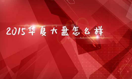 2015华夏大盘怎么样_https://cj002.lansai.wang_期货问答_第1张