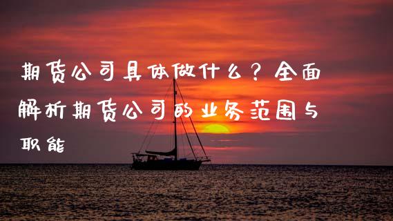 期货公司具体做什么？全面解析期货公司的业务范围与职能_https://cj002.lansai.wang_保险问答_第1张
