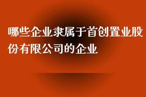 哪些企业隶属于首创置业股份有限公司的企业_https://cj002.lansai.wang_期货问答_第1张