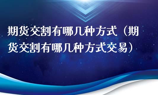 期货交割有哪几种方式（期货交割有哪几种方式交易）_https://cj002.lansai.wang_财经问答_第1张