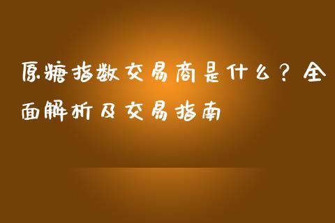 原糖指数交易商是什么？全面解析及交易指南_https://cj002.lansai.wang_金融问答_第1张