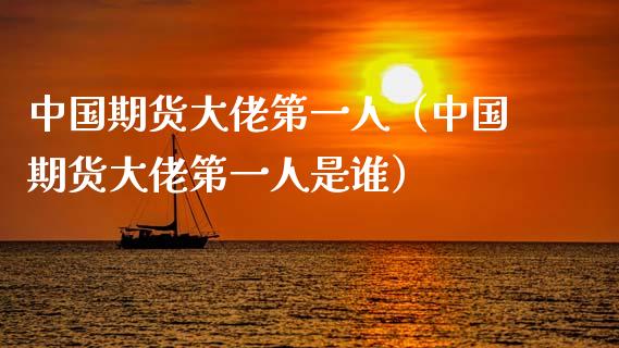 中国期货大佬第一人（中国期货大佬第一人是谁）_https://cj002.lansai.wang_财经问答_第1张