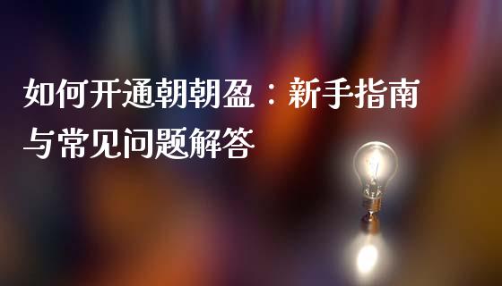 如何开通朝朝盈：新手指南与常见问题解答_https://cj002.lansai.wang_保险问答_第1张
