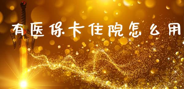 有医保卡住院怎么用_https://cj002.lansai.wang_保险问答_第1张