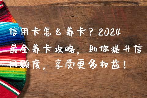 信用卡怎么养卡？2024最全养卡攻略，助你提升信用额度，享受更多权益！_https://cj002.lansai.wang_股市问答_第1张