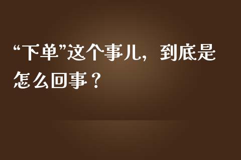 “下单”这个事儿，到底是怎么回事？_https://cj002.lansai.wang_会计问答_第1张