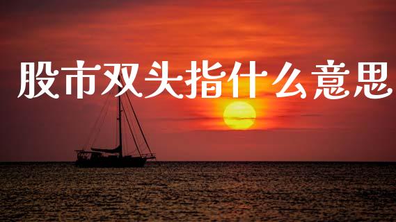 股市双头指什么意思_https://cj002.lansai.wang_股市问答_第1张