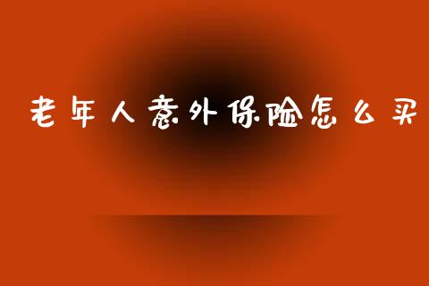 老年人意外保险怎么买_https://cj002.lansai.wang_保险问答_第1张