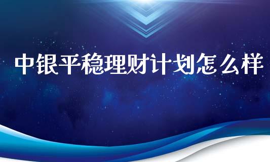 中银平稳理财计划怎么样_https://cj002.lansai.wang_期货问答_第1张