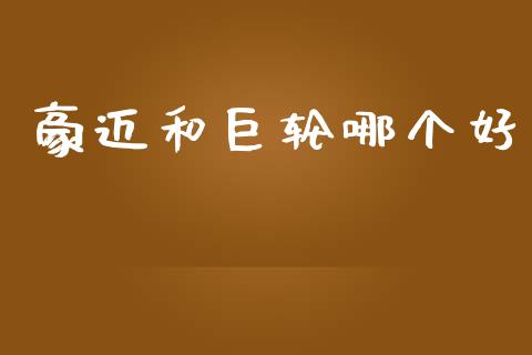 豪迈和巨轮哪个好_https://cj002.lansai.wang_金融问答_第1张