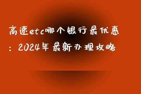 高速etc哪个银行最优惠：2024年最新办理攻略_https://cj002.lansai.wang_财经百问_第1张