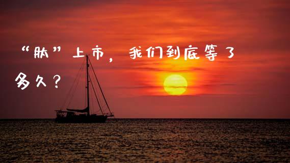 “肽”上市，我们到底等了多久？_https://cj002.lansai.wang_股市问答_第1张