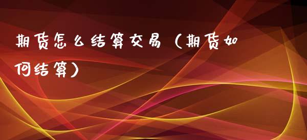 期货怎么结算交易（期货如何结算）_https://cj002.lansai.wang_财经问答_第1张