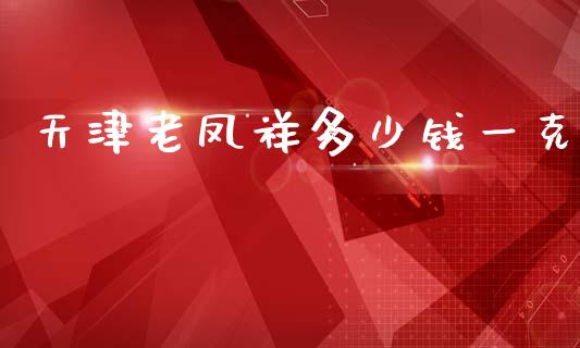 天津老凤祥多少钱一克_https://cj002.lansai.wang_股市问答_第1张