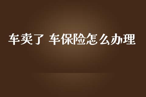车卖了 车保险怎么办理_https://cj002.lansai.wang_保险问答_第1张