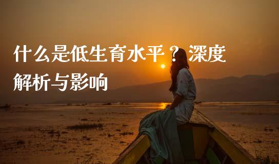 什么是低生育水平? 深度解析与影响_股市问答_第1张_财经百问网 什么是低生育水平? 深度解析与影响_https://cj002.lansai.wang_股市问答_第1张