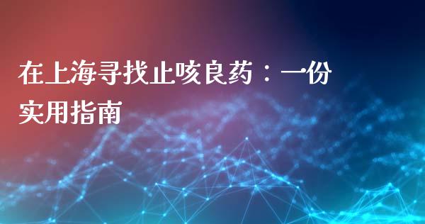 在上海寻找止咳良药：一份实用指南_https://cj002.lansai.wang_股市问答_第1张