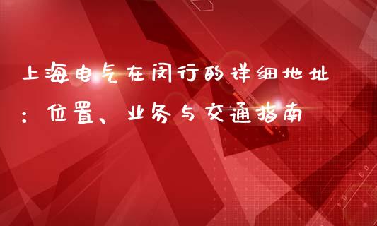 上海电气在闵行的详细地址：位置、业务与交通指南_https://cj002.lansai.wang_保险问答_第1张