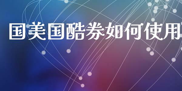 国美国酷券如何使用_https://cj002.lansai.wang_理财问答_第1张