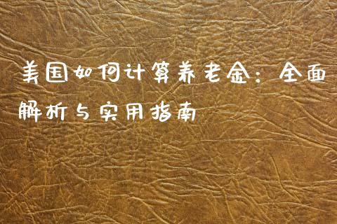 美国如何计算养老金：全面解析与实用指南_https://cj002.lansai.wang_财经百问_第1张