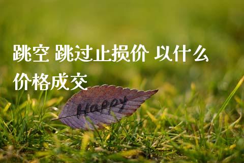 跳空 跳过止损价 以什么价格成交_https://cj002.lansai.wang_会计问答_第1张