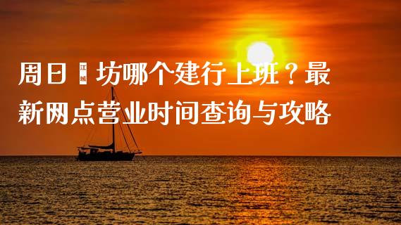 周日潍坊哪个建行上班？最新网点营业时间查询与攻略_https://cj002.lansai.wang_理财问答_第1张