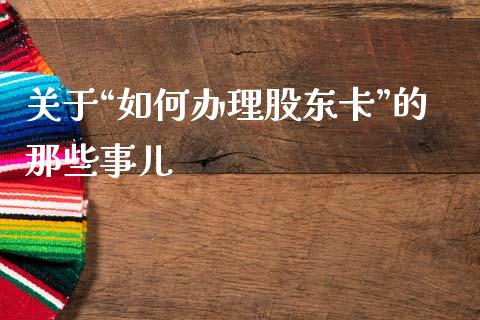 关于“如何办理股东卡”的那些事儿_https://cj002.lansai.wang_保险问答_第1张