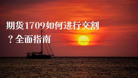 期货1709如何进行交割？全面指南_https://cj002.lansai.wang_财经百问_第1张