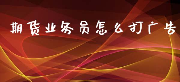 期货业务员怎么打广告_https://cj002.lansai.wang_保险问答_第1张
