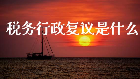 税务行政复议是什么_https://cj002.lansai.wang_会计问答_第1张