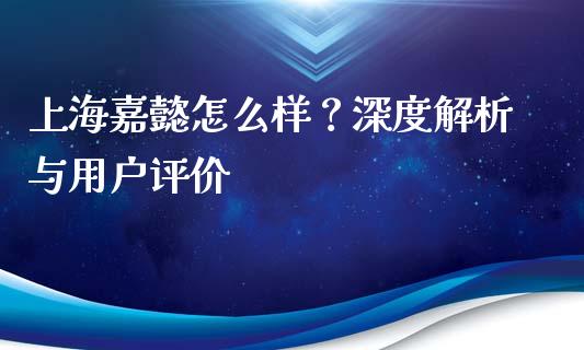上海嘉懿怎么样？深度解析与用户评价_https://cj002.lansai.wang_期货问答_第1张