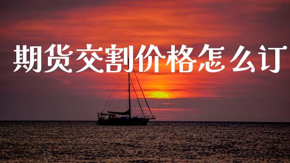 期货交割价格怎么订_https://cj002.lansai.wang_理财问答_第1张