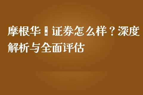 摩根华鑫证券怎么样？深度解析与全面评估_https://cj002.lansai.wang_保险问答_第1张