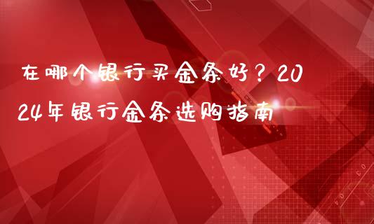 在哪个银行买金条好？2024年银行金条选购指南_https://cj002.lansai.wang_财经百问_第1张