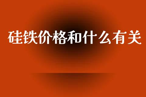 硅铁价格和什么有关_https://cj002.lansai.wang_期货问答_第1张