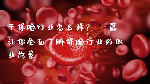 干保险行业怎么样？ 一篇让你全面了解保险行业的职业前景_https://cj002.lansai.wang_金融问答_第1张