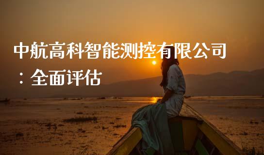 中航高科智能测控有限公司：全面评估_https://cj002.lansai.wang_金融问答_第1张
