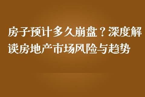 房子预计多久崩盘？深度解读房地产市场风险与趋势_https://cj002.lansai.wang_期货问答_第1张