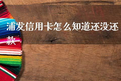 浦发信用卡怎么知道还没还款_https://cj002.lansai.wang_金融问答_第1张