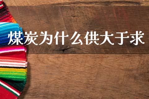 煤炭为什么供大于求_https://cj002.lansai.wang_期货问答_第1张