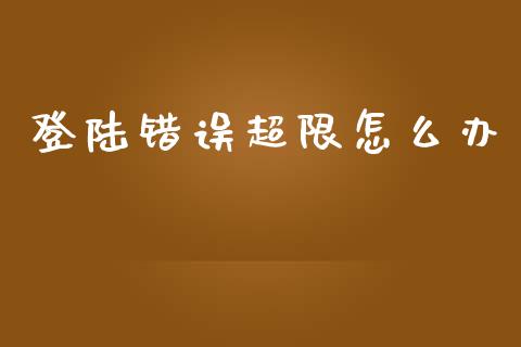 登陆错误超限怎么办_https://cj002.lansai.wang_期货问答_第1张
